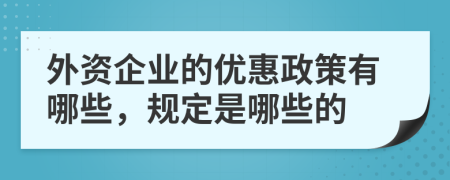 外資企業(yè)的優(yōu)惠政策有哪些，規(guī)定是哪些的