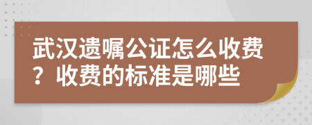 武漢遺囑公證怎么收費？收費的標準是哪些
