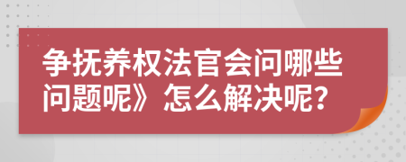 爭撫養(yǎng)權法官會問哪些問題呢》怎么解決呢？