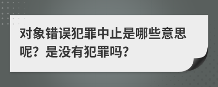 對象錯誤犯罪中止是哪些意思呢？是沒有犯罪嗎？