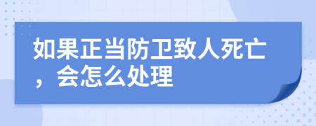 如果正當防衛(wèi)致人死亡，會怎么處理