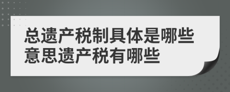 總遺產(chǎn)稅制具體是哪些意思遺產(chǎn)稅有哪些
