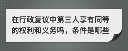 在行政復(fù)議中第三人享有同等的權(quán)利和義務(wù)嗎，條件是哪些