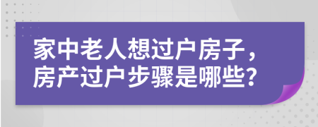 家中老人想過(guò)戶(hù)房子，房產(chǎn)過(guò)戶(hù)步驟是哪些？
