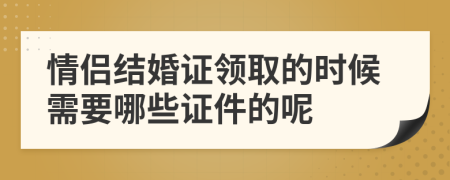 情侶結(jié)婚證領(lǐng)取的時候需要哪些證件的呢