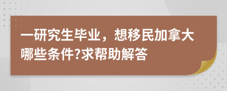 一研究生畢業(yè)，想移民加拿大哪些條件?求幫助解答