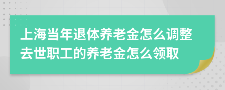 上海當(dāng)年退體養(yǎng)老金怎么調(diào)整去世職工的養(yǎng)老金怎么領(lǐng)取