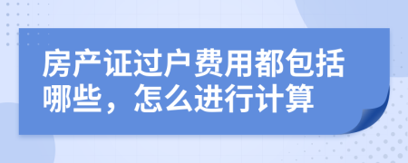 房產(chǎn)證過戶費(fèi)用都包括哪些，怎么進(jìn)行計(jì)算