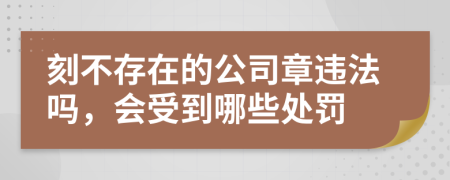 刻不存在的公司章違法嗎，會(huì)受到哪些處罰