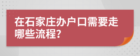 在石家莊辦戶(hù)口需要走哪些流程？