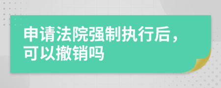 申請(qǐng)法院強(qiáng)制執(zhí)行后，可以撤銷嗎