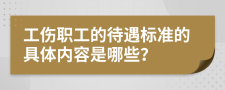 工傷職工的待遇標(biāo)準(zhǔn)的具體內(nèi)容是哪些？