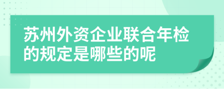 蘇州外資企業(yè)聯(lián)合年檢的規(guī)定是哪些的呢