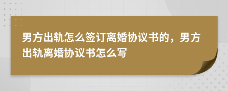 男方出軌怎么簽訂離婚協(xié)議書的，男方出軌離婚協(xié)議書怎么寫