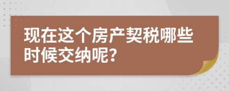 現(xiàn)在這個(gè)房產(chǎn)契稅哪些時(shí)候交納呢？