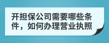 開擔(dān)保公司需要哪些條件，如何辦理營業(yè)執(zhí)照