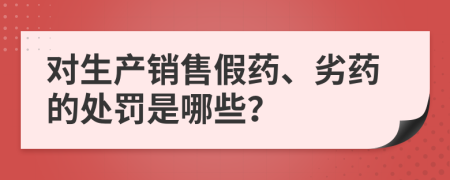 對生產(chǎn)銷售假藥、劣藥的處罰是哪些？