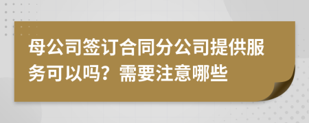 母公司簽訂合同分公司提供服務可以嗎？需要注意哪些