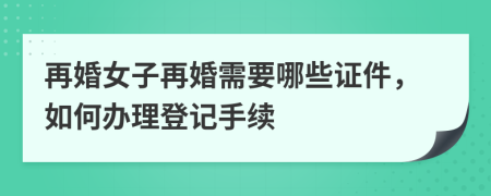 再婚女子再婚需要哪些證件，如何辦理登記手續(xù)