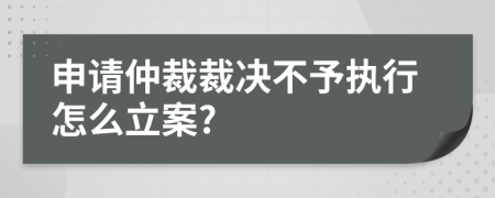 申請(qǐng)仲裁裁決不予執(zhí)行怎么立案?