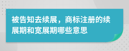 被告知去續(xù)展，商標注冊的續(xù)展期和寬展期哪些意思