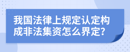 我國(guó)法律上規(guī)定認(rèn)定構(gòu)成非法集資怎么界定？