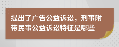 提出了廣告公益訴訟，刑事附帶民事公益訴訟特征是哪些