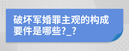 破壞軍婚罪主觀的構成要件是哪些?_?
