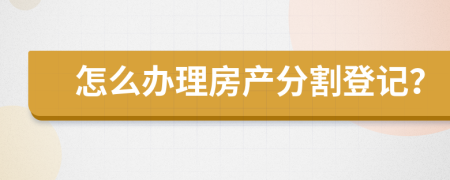 怎么辦理房產(chǎn)分割登記？
