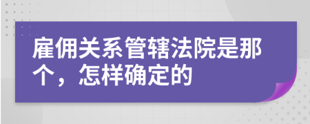 雇傭關(guān)系管轄法院是那個(gè)，怎樣確定的