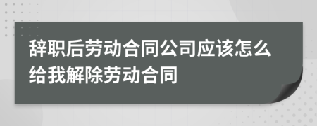 辭職后勞動合同公司應該怎么給我解除勞動合同
