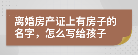 離婚房產(chǎn)證上有房子的名字，怎么寫給孩子