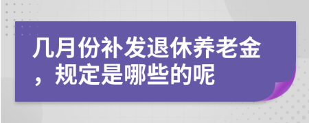 幾月份補發(fā)退休養(yǎng)老金，規(guī)定是哪些的呢