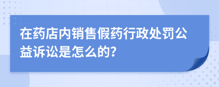 在藥店內(nèi)銷售假藥行政處罰公益訴訟是怎么的？