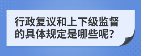 行政復(fù)議和上下級監(jiān)督的具體規(guī)定是哪些呢？