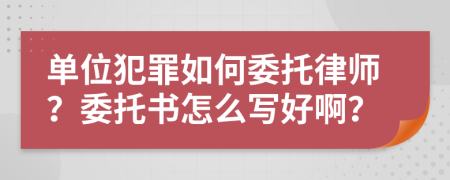 單位犯罪如何委托律師？委托書怎么寫好??？