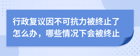 行政復議因不可抗力被終止了怎么辦，哪些情況下會被終止