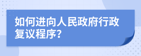 如何進(jìn)向人民政府行政復(fù)議程序？