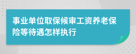 事業(yè)單位取保候?qū)徆べY養(yǎng)老保險(xiǎn)等待遇怎樣執(zhí)行