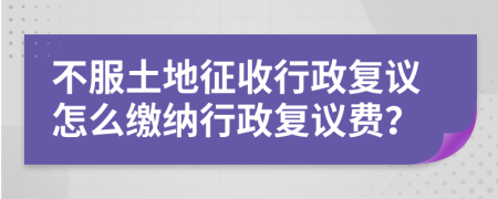 不服土地征收行政復(fù)議怎么繳納行政復(fù)議費(fèi)？