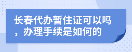 長(zhǎng)春代辦暫住證可以嗎，辦理手續(xù)是如何的