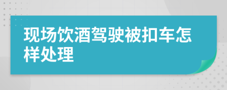 現(xiàn)場(chǎng)飲酒駕駛被扣車怎樣處理