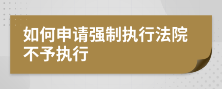 如何申請(qǐng)強(qiáng)制執(zhí)行法院不予執(zhí)行