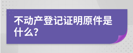 不動產(chǎn)登記證明原件是什么？