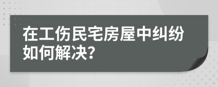 在工傷民宅房屋中糾紛如何解決？