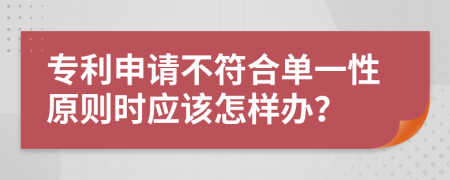 專利申請(qǐng)不符合單一性原則時(shí)應(yīng)該怎樣辦？