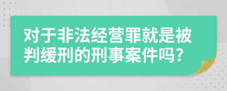 對于非法經(jīng)營罪就是被判緩刑的刑事案件嗎?