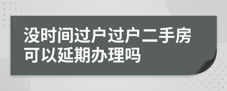 沒時間過戶過戶二手房可以延期辦理嗎