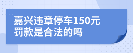 嘉興違章停車(chē)150元罰款是合法的嗎