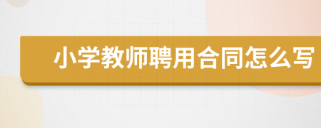 小學(xué)教師聘用合同怎么寫